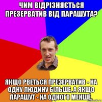 чим відрізняється презерватив від парашута? якщо рветься презерватив - на одну людину більше, а якщо парашут - на одного менше.