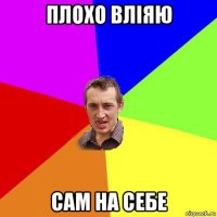 плохо вліяю сам на себе