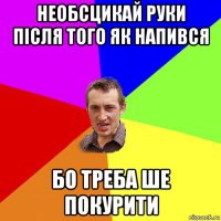 необсцикай руки після того як напився бо треба ше покурити