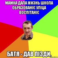 мамка дала жизнь школа образованіє уліца воспітаніє батя - дав пізди.