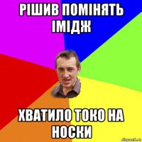 рішив помінять імідж хватило токо на носки