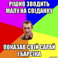 рішив зводить малу на свіданку показав свій сарай і барсіка