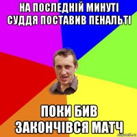 на последній минуті суддя поставив пенальті поки бив закончівся матч