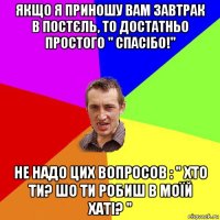 якщо я приношу вам завтрак в постєль, то достатньо простого " спасібо!" не надо цих вопросов : " хто ти? шо ти робиш в моїй хаті? "