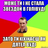 може ти і не стала звездой в голівуді зато ти хіхікаєш як дятел вуді