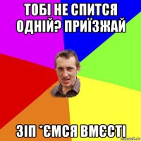 тобі не спится одній? приїзжай зіп *ємся вмєсті