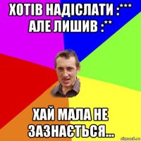 хотів надіслати :*** але лишив :** хай мала не зазнається...