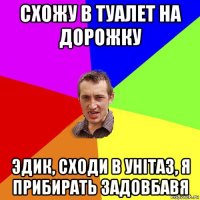 схожу в туалет на дорожку эдик, сходи в унітаз, я прибирать задовбавя