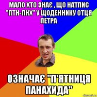 мало хто знає , що натпис "птн-пнх" у щоденнику отця петра означає "п'ятниця панахида"