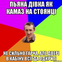 пьяна дівка як камаз на стоянці не сильно гарна, але двері в кабіну всігда одкриті