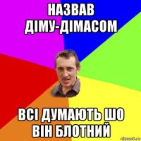 назвав діму-дімасом всі думають шо він блотний