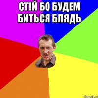 стій бо будем биться блядь 