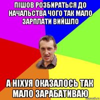 пішов розбираться до начальства чого так мало зарплати вийшло а ніхуя оказалось так мало зарабативаю