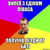 випіл з едіком піваса получів пізди от баті