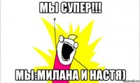 мы супер!!! мы:милана и настя)