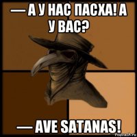 — а у нас пасха! а у вас? — ave satanas!