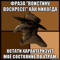 фраза "воистину воскресе!" как никогда кстати характеризует моё состояние по утрам.