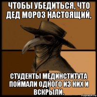 чтобы убедиться, что дед мороз настоящий, студенты мединститута поймали одного из них и вскрыли.