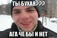 ты бухая??? ага чё бы и нет