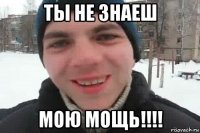 ты не знаеш мою мощь!!!!