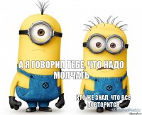 а я говорил тебе, что надо молчать кто же знал, что все повторится