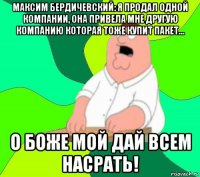 максим бердичевский: я продал одной компании, она привела мне другую компанию которая тоже купит пакет... о боже мой дай всем насрать!