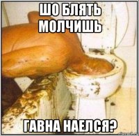 шо блять молчишь гавна наелся?