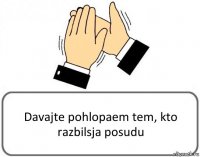 Davajte pohlopaem tem, kto razbilsja posudu