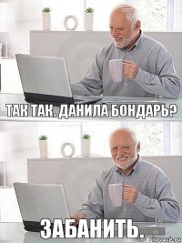 так так. данила бондарь? забанить.