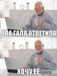 Опа Галя ответила Хочу её