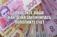 простите, ваша фантазия закончилась.
пополните счет