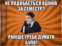 не подобається оцінка за семестр? раніше треба думати було!