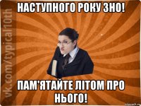 наступного року зно! пам'ятайте літом про нього!