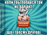 коли тобі попався той же варіант, що і твоєму другові