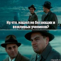 Ну что, нашел не бегающих и вежливых учеников? 