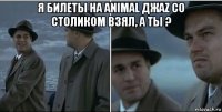 я билеты на animal джаz со столиком взял, а ты ? 