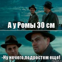 А у Ромы 30 см -Ну нечего,подростем еще!