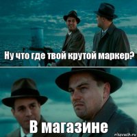 Ну что где твой крутой маркер? В магазине