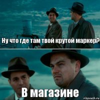 Ну что где там твой крутой маркер? В магазине