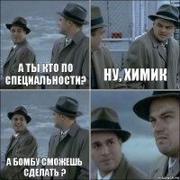 а ты кто по специальности? ну, химик а бомбу сможешь сделать ? 