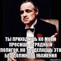 Ты приходишь ко мне и просишь отрядный полигон, но ты делаешь это без должного уважения