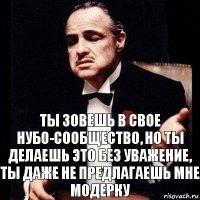 ты зовешь в свое нубо-сообщество, но ты делаешь это без уважение, ты даже не предлагаешь мне модерку