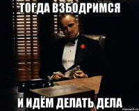 тогда взбодримся и идём делать дела