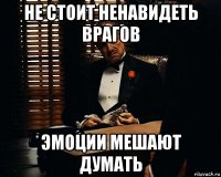 не стоит ненавидеть врагов эмоции мешают думать