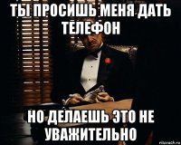 ты просишь меня дать телефон но делаешь это не уважительно