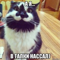 а я... в тапки нассал)