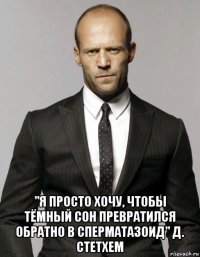  "я просто хочу, чтобы тёмный сон превратился обратно в сперматазоид" д. стетхем