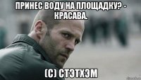 принес воду на площадку? - красава. (с) стэтхэм