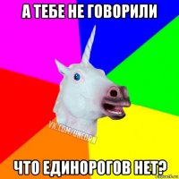 а тебе не говорили что единорогов нет?