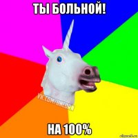 ты больной! на 100%